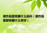 做炸酱面需要什么酱料（做炸酱面都需要什么食材）