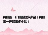 腌鹅蛋一斤鹅蛋放多少盐（腌鹅蛋一斤鹅蛋多少盐）