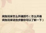 闲鱼玩家怎么开通技巧（怎么开通闲鱼玩家这些步骤你可以了解一下）