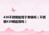 430不锈钢能用于煮锅吗（不锈钢430锅能用吗）