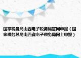 国家税务局山西电子税务局官网申报（国家税务总局山西省电子税务局网上申报）