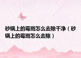 砂锅上的霉斑怎么去除干净（砂锅上的霉斑怎么去除）