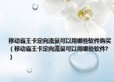 移动霸王卡定向流量可以用哪些软件购买（移动霸王卡定向流量可以用哪些软件?）