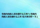 性格内向的人适合做什么工作?（性格内向的人适合做什么工作 给大家分析一下）