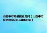 山西中考报名截止时间（山西中考报名时间2019具体时间）