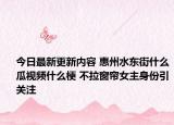 今日最新更新内容 惠州水东街什么瓜视频什么梗 不拉窗帘女主身份引关注