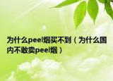 为什么peel烟买不到（为什么国内不敢卖peel烟）