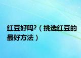 红豆好吗?（挑选红豆的最好方法）