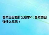 吾辈当自强什么意思?（吾辈要自强什么意思）