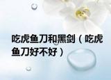吃虎鱼刀和黑剑（吃虎鱼刀好不好）