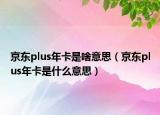 京东plus年卡是啥意思（京东plus年卡是什么意思）