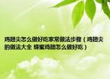 鸡翅尖怎么做好吃家常做法步骤（鸡翅尖的做法大全 蜂蜜鸡翅怎么做好吃）