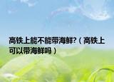 高铁上能不能带海鲜?（高铁上可以带海鲜吗）