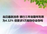 当日最新消息 银行三年定期年利率为4.12% 但要求5万起存你会存吗