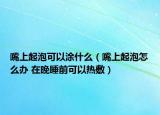 嘴上起泡可以涂什么（嘴上起泡怎么办 在晚睡前可以热敷）