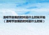 清明节放假的时间是什么时候开始（清明节放假的时间是什么时候）