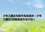 少年三国志刘备传完美通关（少年三国志2刘备获得方法介绍）