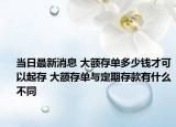 当日最新消息 大额存单多少钱才可以起存 大额存单与定期存款有什么不同