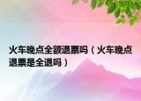火车晚点全额退票吗（火车晚点退票是全退吗）