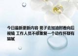 今日最新更新内容 男子去加油时看向后视镜 工作人员不停重复一个动作怀疑有猫腻
