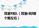 耳塞R和L（耳塞r和l哪个戴左右）