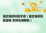 适合情侣玩的手游（适合情侣玩的游戏 支持在线联机）