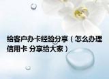 给客户办卡经验分享（怎么办理信用卡 分享给大家）