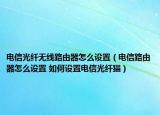 电信光纤无线路由器怎么设置（电信路由器怎么设置 如何设置电信光纤猫）