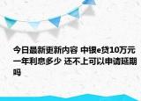 今日最新更新内容 中银e贷10万元一年利息多少 还不上可以申请延期吗