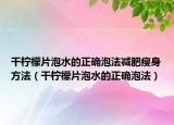 干柠檬片泡水的正确泡法减肥瘦身方法（干柠檬片泡水的正确泡法）