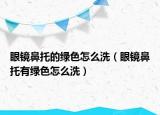 眼镜鼻托的绿色怎么洗（眼镜鼻托有绿色怎么洗）