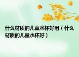 什么材质的儿童水杯好用（什么材质的儿童水杯好）