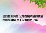 当日最新消息 公司在厕所隔间装监控监控吸烟 员工没有隐私了吗