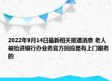 2022年9月14日最新相关报道消息 老人被抬进银行办业务官方回应是有上门服务的