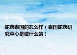 蛇药泰国的怎么样（泰国蛇药研究中心是做什么的）