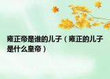 雍正帝是谁的儿子（雍正的儿子是什么皇帝）