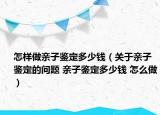 怎样做亲子鉴定多少钱（关于亲子鉴定的问题 亲子鉴定多少钱 怎么做）