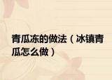 青瓜冻的做法（冰镇青瓜怎么做）