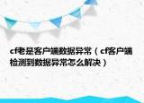cf老是客户端数据异常（cf客户端检测到数据异常怎么解决）