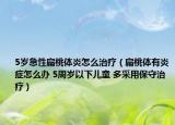 5岁急性扁桃体炎怎么治疗（扁桃体有炎症怎么办 5周岁以下儿童 多采用保守治疗）