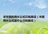 求半圆的周长公式已知直径（半圆周长公式是什么已知直径）