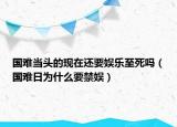 国难当头的现在还要娱乐至死吗（国难日为什么要禁娱）