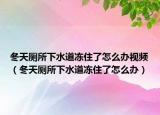 冬天厕所下水道冻住了怎么办视频（冬天厕所下水道冻住了怎么办）