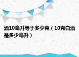 酒10毫升等于多少克（10克白酒是多少毫升）