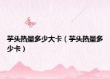 芋头热量多少大卡（芋头热量多少卡）