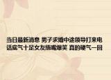 当日最新消息 男子求婚中途领导打来电话底气十足女友捂嘴爆笑 真的硬气一回