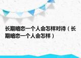 长期暗恋一个人会怎样对待（长期暗恋一个人会怎样）