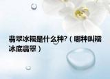 翡翠冰糯是什么种?（哪种叫糯冰底翡翠）