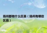 扬州都有什么区县（扬州有哪些区县）