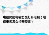 电信网络电视怎么打开电视（电信电视怎么打开频道）